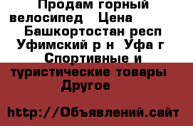 Продам горный велосипед › Цена ­ 10 000 - Башкортостан респ., Уфимский р-н, Уфа г. Спортивные и туристические товары » Другое   